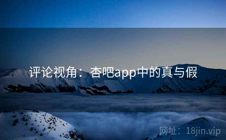 评论视角：杏吧app中的真与假