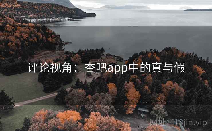 评论视角：杏吧app中的真与假
