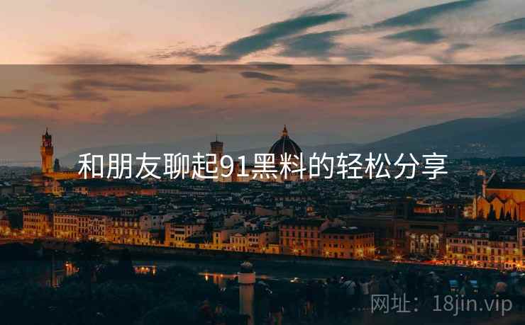 和朋友聊起91黑料的轻松分享