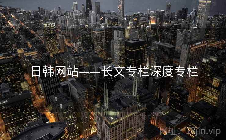 日韩网站——长文专栏深度专栏