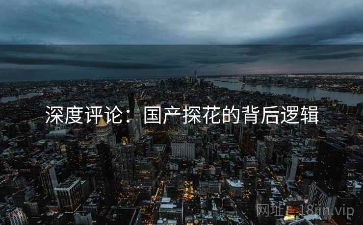 深度评论：国产探花的背后逻辑