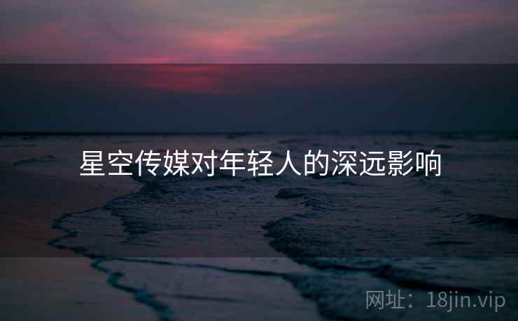 星空传媒对年轻人的深远影响