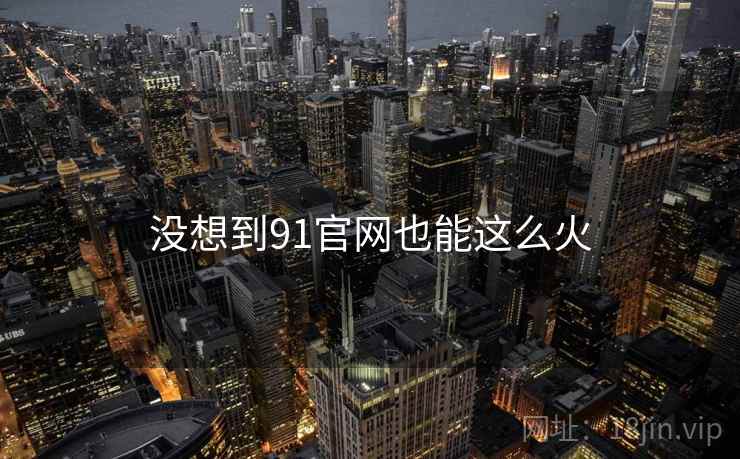 没想到91官网也能这么火
