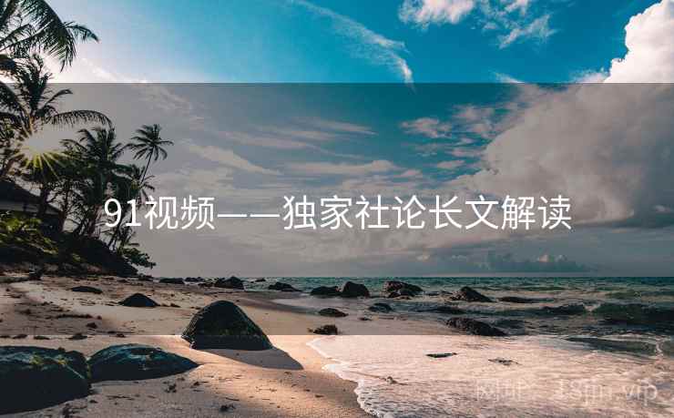 91视频——独家社论长文解读