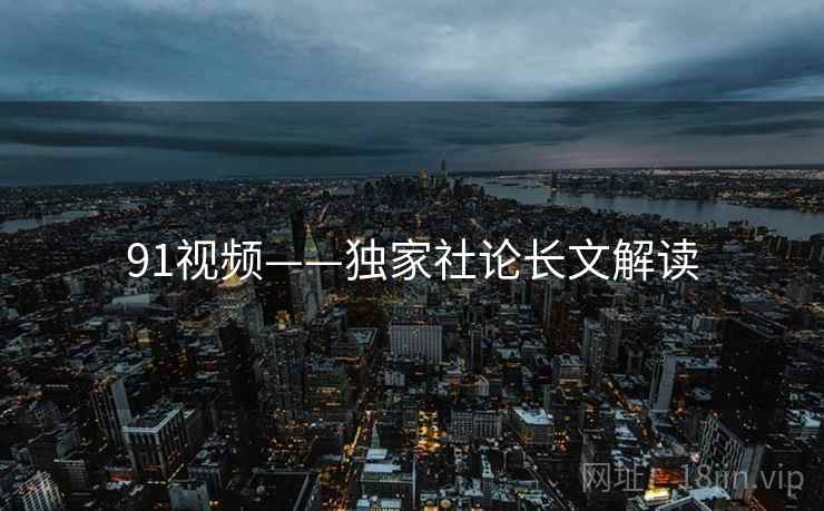 91视频——独家社论长文解读