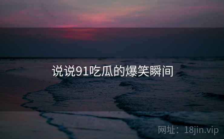 说说91吃瓜的爆笑瞬间
