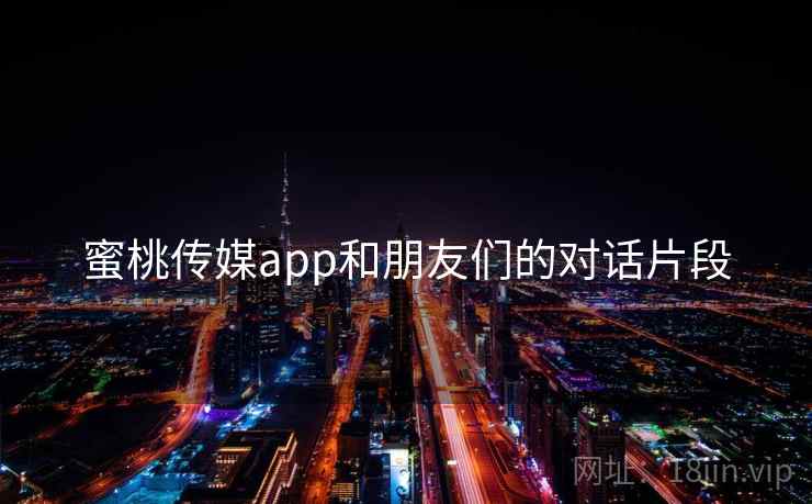蜜桃传媒app和朋友们的对话片段
