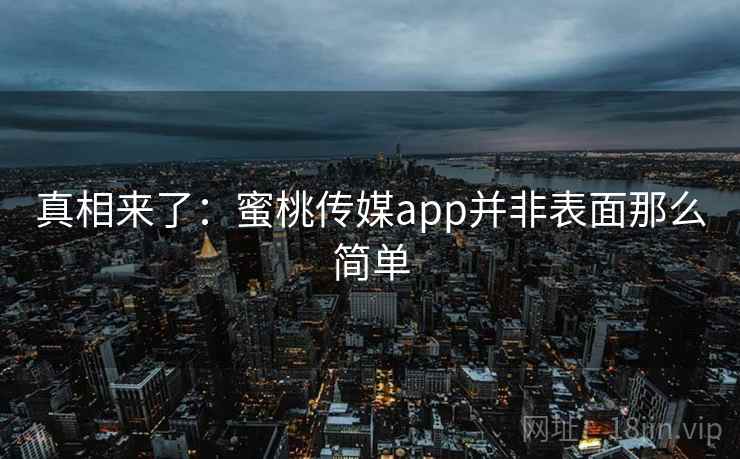 真相来了：蜜桃传媒app并非表面那么简单