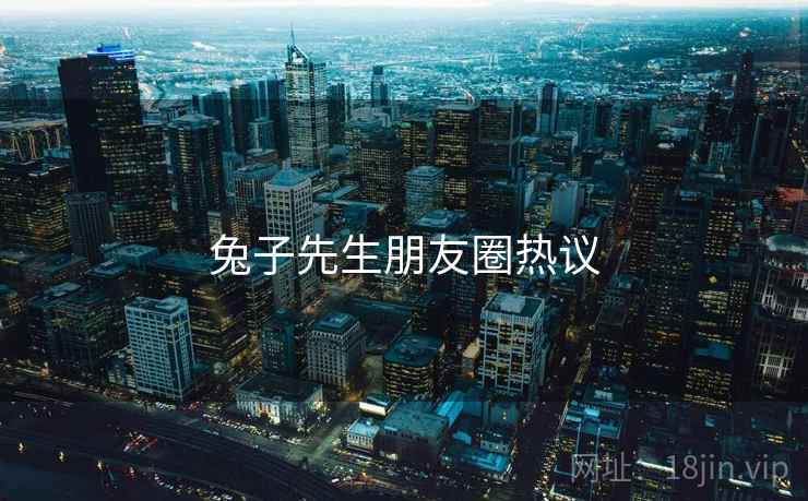 兔子先生朋友圈热议