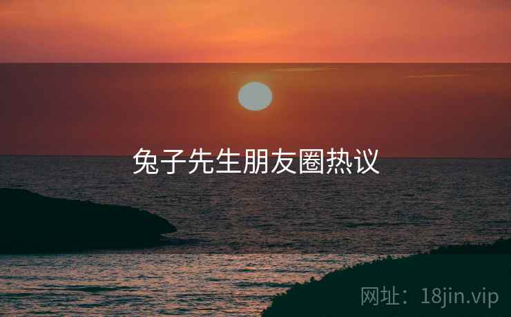 兔子先生朋友圈热议