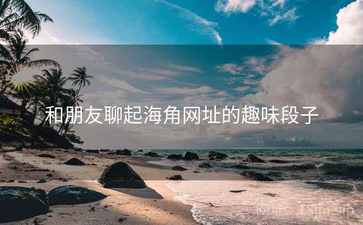 和朋友聊起海角网址的趣味段子