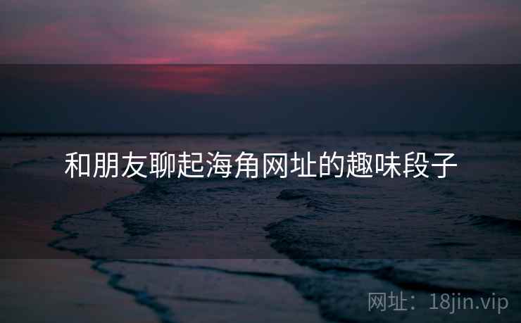 和朋友聊起海角网址的趣味段子