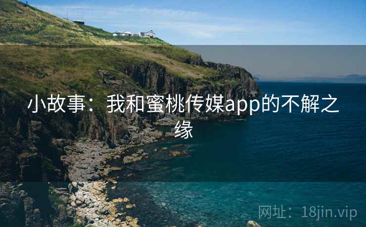 小故事:我和蜜桃传媒app的不解之缘