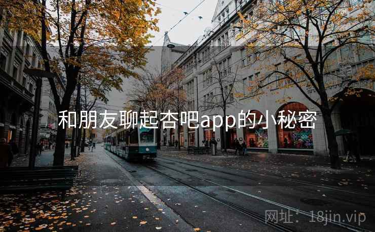 和朋友聊起杏吧app的小秘密