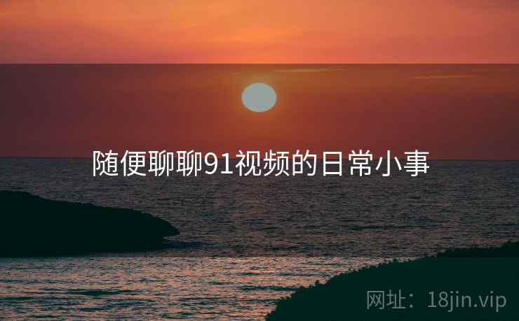 随便聊聊91视频的日常小事