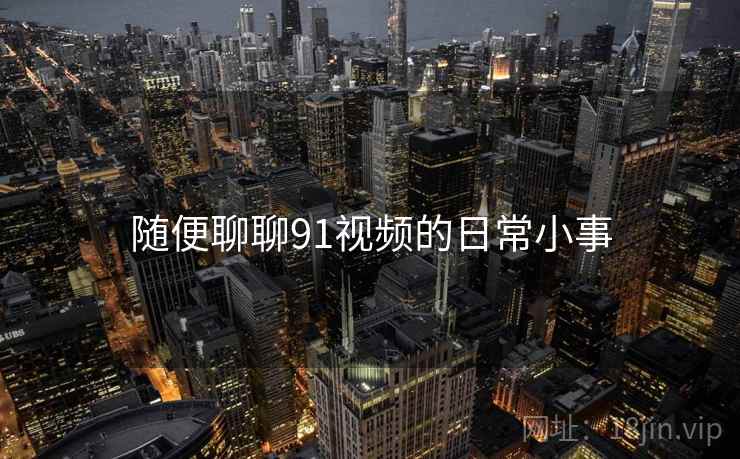 随便聊聊91视频的日常小事