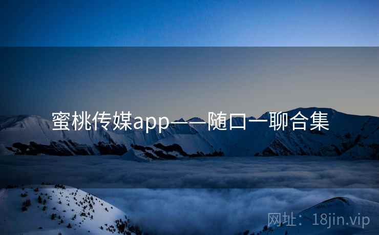 蜜桃传媒app——随口一聊合集