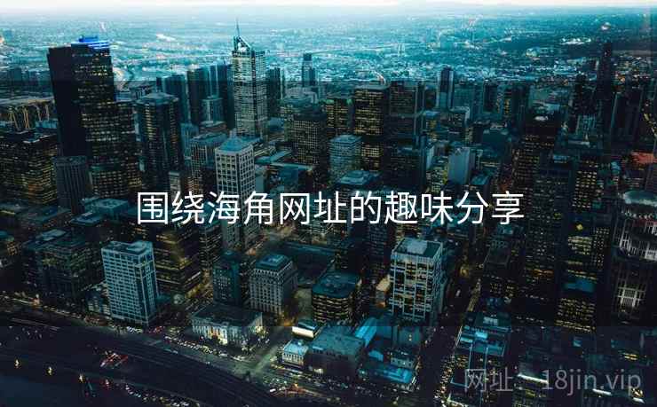 围绕海角网址的趣味分享