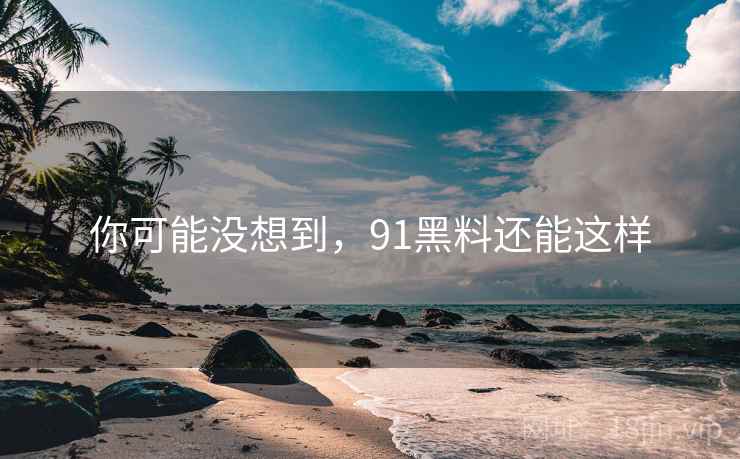 你可能没想到，91黑料还能这样