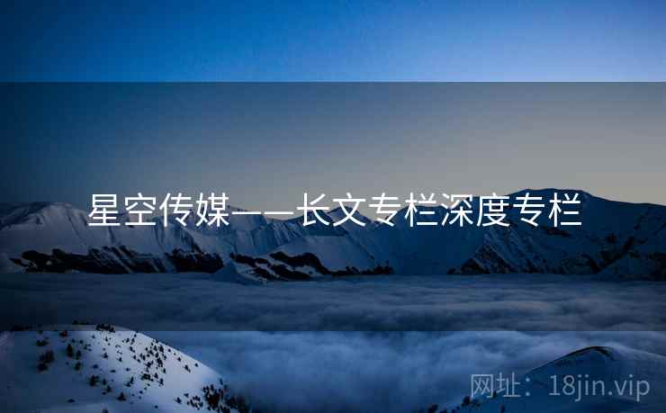 星空传媒——长文专栏深度专栏