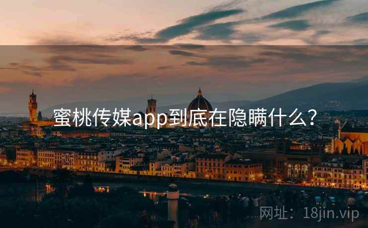 蜜桃传媒app到底在隐瞒什么?